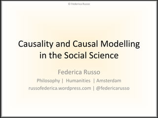 Causality and Causal Modelling
in the Social Science
Federica Russo
Philosophy | Humanities | Amsterdam
russofederica.wordpress.com | @federicarusso
© Federica Russo
 