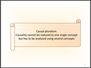 12
Causal pluralism:
Causality cannot be reduced to one single concept
but has to be analysed using several concepts
 