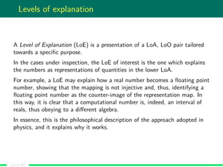 Levels of explanation
A Level of Explanation (LoE) is a presentation of a LoA, LoO pair tailored
towards a speciﬁc purpose...