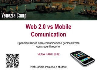 Web 2.0 vs Mobile
       Comunication
Sperimentazione della comunicazione geolocalizzata
              con studenti reporter

                VEGA PARK 2012


          Prof Daniele Pauletto e studenti
 