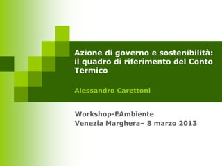 Azione di governo e sostenibilità:
il quadro di riferimento del Conto
Termico

Alessandro Carettoni


Workshop-EAmbiente
Venezia Marghera– 8 marzo 2013
 