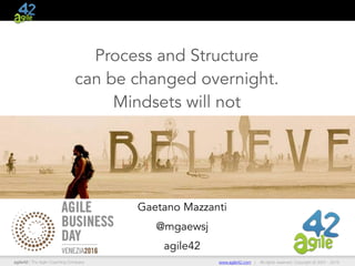agile42 | The Agile Coaching Company www.agile42.com | All rights reserved. Copyright © 2007 - 2015
Process and Structure 
can be changed overnight. 
Mindsets will not
Gaetano Mazzanti
@mgaewsj
agile42
 