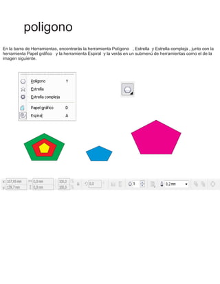 poligono
En la barra de Herramientas, encontrarás la herramienta Polígono , Estrella y Estrella compleja , junto con la
herramienta Papel gráfico y la herramienta Espiral y la verás en un submenú de herramientas como el de la
imagen siguiente.
 