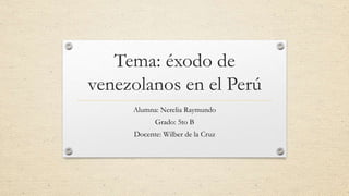 Tema: éxodo de
venezolanos en el Perú
Alumna: Nerelia Raymundo
Grado: 5to B
Docente: Wilber de la Cruz
 