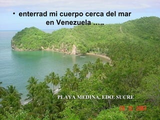 enterrad mi cuerpo cerca del mar en Venezuela ….. PLAYA MEDINA, EDO. SUCRE 