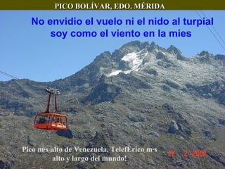 PICO BOLÍVAR, EDO. MÉRIDA Pico más alto de Venezuela, Teleférico más alto y largo del mundo! No envidio el vuelo ni el nido al turpial soy como el viento en la mies   