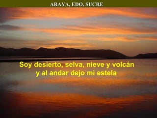 ARAYA, EDO. SUCRE Soy desierto, selva, nieve y volcán y al andar dejo mi estela   