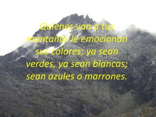 Quienes van a tus montañas le emocionan sus colores; ya sean verdes, ya sean blancas; sean azules o marrones. 