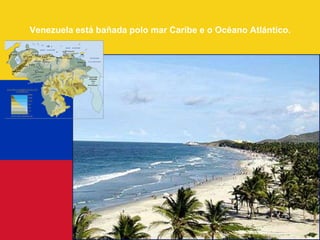 Venezuela está bañada polo mar Caribe e o Océano Atlántico.
 