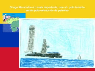 O lago Maracaibo é o máis importante, non só polo tamaño,
            senón pola extracción de petróleo.
 