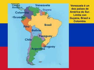 Venezuela é un
Guyana    dos países de
         América do Sur.
           Limita con
         Guyana, Brasil e
           Colombia.
 