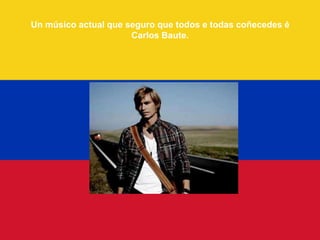 Un músico actual que seguro que todos e todas coñecedes é
                      Carlos Baute.
 