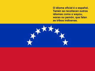 O idioma oficial é o español.
Tamén se recoñecen outros
idiomas como o wayúu,
warao ou pemón, que falan
as tribos indíxenas.
 