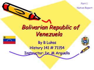 Bolivarian Republic of Venezuela   By B Lukas History 141 # 71154 Instructor: Dr. M Arguello Part 1  Nation Report 