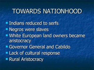 TOWARDS NATIONHOOD Indians reduced to serfs Negros were slaves White European land owners became aristocracy Governor General and Cabildo Lack of cultural response Rural Aristocracy 