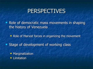 PERSPECTIVES Role of democratic mass movements in shaping the history of Venezuela Role of Marxist forces in organizing the movement Stage of development of working class Marginalization Limitation 