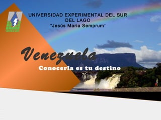 UNIVERSIDAD EXPERIMENTAL DEL SUR
             DEL LAGO
       “Jesús Maria Semprum ”




Venezuela
   Conocerla es tu destino
 