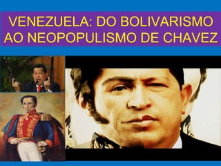 VENEZUELA: DO BOLIVARISMO
AO NEOPOPULISMO DE CHAVEZ
 