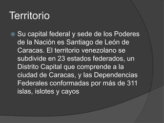 Territorio
 Su capital federal y sede de los Poderes
de la Nación es Santiago de León de
Caracas. El territorio venezolan...