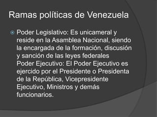 Ramas políticas de Venezuela
 Poder Legislativo: Es unicameral y
reside en la Asamblea Nacional, siendo
la encargada de l...