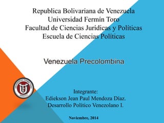 Republica Bolivariana de Venezuela
Universidad Fermín Toro
Facultad de Ciencias Jurídicas y Políticas
Escuela de Ciencias Políticas
Integrante:
Ediekson Jean Paul Mendoza Díaz.
Desarrollo Político Venezolano I.
Noviembre, 2014
 