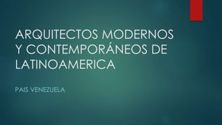 ARQUITECTOS MODERNOS
Y CONTEMPORÁNEOS DE
LATINOAMERICA
PAIS VENEZUELA
 