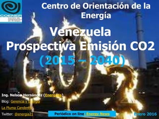 Venezuela
Prospectiva Emisión CO2
(2015 – 2040)
Ing. Nelson Hernández (Energista)
Blog: Gerencia y Energía
La Pluma Candente
Twitter: @energia21 Enero 2016Periódico on line: Energy News
Centro de Orientación de la
Energía
 