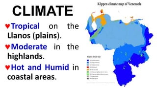 CLIMATE
Tropical on the
Llanos (plains).
Moderate in the
highlands.
Hot and Humid in
coastal areas.
 