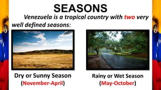 SEASONS
Venezuela is a tropical country with two very
well defined seasons:
Rainy or Wet Season
(May-October)
Dry or Sunny Season
(November-April)
 