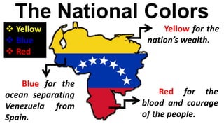 The National Colors
Blue for the
ocean separating
Venezuela from
Spain.
Yellow for the
nation’s wealth.
Red for the
blood and courage
of the people.
 Yellow
 Blue
 Red
 