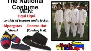 The National
Costume
Liqui Liqui
consists of trousers and a jacket.
MEN:
Alpargatas
(shoes)
Llanero Hat
(Cowboy Hat)
 
