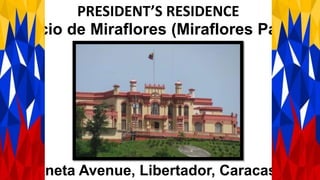 Palacio de Miraflores (Miraflores Palace)
Urdaneta Avenue, Libertador, Caracas City
PRESIDENT’S RESIDENCE
 