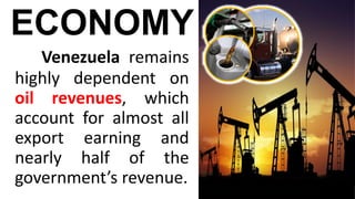 Venezuela remains
highly dependent on
oil revenues, which
account for almost all
export earning and
nearly half of the
government’s revenue.
ECONOMY
 