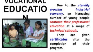 VOCATIONAL
EDUCATIO
N
Due to the steadily
growing industrial
economy, an increasing
number of young people
continue their professional
education at a range of
technical schools.
They are given
certificates after the
completion of their
program.
 