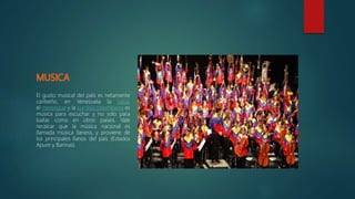 El gusto musical del país es netamente
caribeño, en Venezuela la salsa,
el merengue y la cumbia colombiana es
música para escuchar y no solo para
bailar, como en otros países. Vale
recalcar que la música nacional es
llamada música llanera, y proviene de
los principales llanos del país (Estados
Apure y Barinas).
 