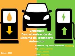 Venezuela
Descarbonización del
Sistema de Transporte
Automotor
Académico. Ing. Nelson Hernández (Energista)
Blog: Gerencia y Energía
La Pluma Candente
Twitter: @energia21
Octubre 2021
 