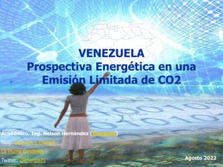 1
VENEZUELA
Prospectiva Energética en una
Emisión Limitada de CO2
Académico. Ing. Nelson Hernández (Energista)
Blog: Gerencia y Energía
La Pluma Candente
Twitter: @energia21 Agosto 2022
 