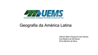 Geografia da América Latina
Adriana Bilar Chaquime dos Santos
Ana Beatriz de Sá Neves
Érica Martins da Silva
 