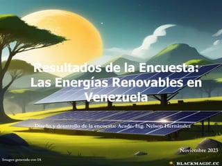 Imagen generada con IA
Resultados de la Encuesta:
Las Energías Renovables en
Venezuela
Diseño y desarrollo de la encuesta: Acade. Ing. Nelson Hernández
Noviembre 2023
 