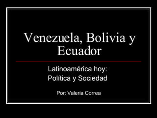 Venezuela, Bolivia y Ecuador Latinoamérica hoy:  Política y Sociedad  Por: Valeria Correa 