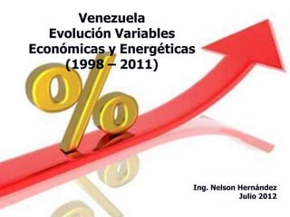 Venezuela
   Evolución Variables
Económicas y Energéticas
     (1998 – 2011)




                       Ing. Nelson Hernández
                                   Julio 2012
 
