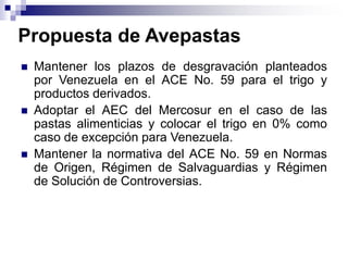 Propuesta de Avepastas
 Mantener los plazos de desgravación planteados
por Venezuela en el ACE No. 59 para el trigo y
pro...