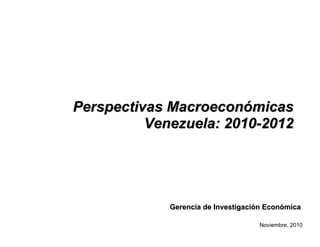 Perspectivas MacroeconPerspectivas Macroeconóómicasmicas
Venezuela: 2010Venezuela: 2010--20122012
Noviembre, 2010
Gerencia de InvestigaciGerencia de Investigacióón Econn Econóómicamica
 