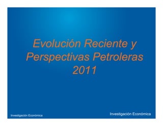 Investigación Económica
Evolución Reciente y
Perspectivas Petroleras
2011
Investigación Económica
 