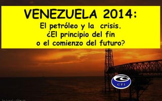 VENEZUELA 2014: 
El petróleo y la crisis. 
¿El principio del fin 
o el comienzo del futuro? 
OCTUBRE 2014  