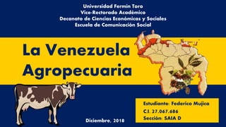 Universidad Fermín Toro
Vice-Rectorado Académico
Decanato de Ciencias Económicas y Sociales
Escuela de Comunicación Social
Estudiante: Federico Mujica
C.I. 27.067.686
Sección: SAIA D
La Venezuela
Agropecuaria
Diciembre, 2018
 