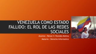 VENEZUELA COMO ESTADO
FALLIDO: EL ROL DE LAS REDES
SOCIALES
Alumno : Renan V. Paredes Molina
Materia : Derecho Informatico
 