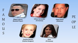 F
A
M
O
U
S
Miguel Cabrera
(Baseball Player)
Lilimar Hernandez
(TV Actress)
Hugo Chavez
(Politician)
Carolina Herrera
(Fashion Designer)
Kiara
(TV Actress)
PE
OP
LE
 