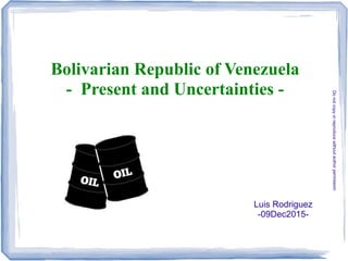 Bolivarian Republic of Venezuela
- Present and Uncertainties -
Luis Rodriguez
-09Dec2015-
Donotcopyorreproducewithoutauthorpermission
 