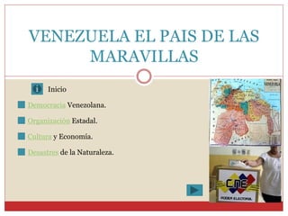 VENEZUELA EL PAIS DE LAS
MARAVILLAS
 Democracia Venezolana.
 Organización Estadal.
 Cultura y Economía.
 Desastres de la Naturaleza.
Inicio
 